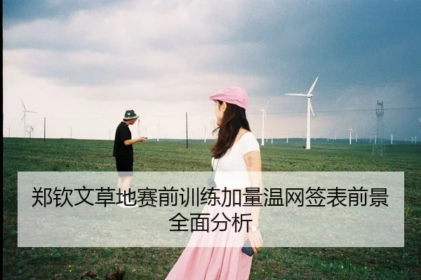 郑钦文草地赛前训练加量温网签表前景全面分析
