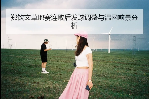 郑钦文草地赛连败后发球调整与温网前景分析